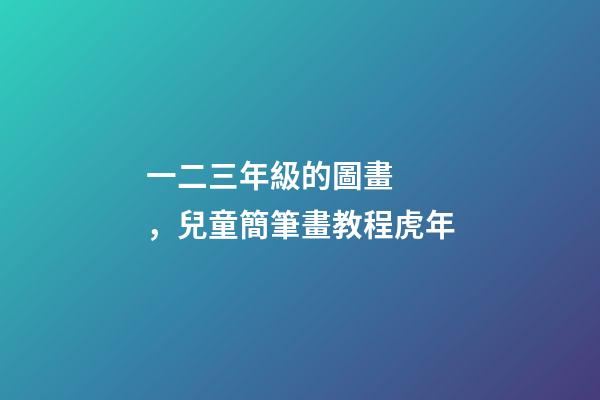 一二三年級的圖畫，兒童簡筆畫教程虎年-第1張-觀點-玄機派